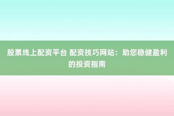 股票线上配资平台 配资技巧网站：助您稳健盈利的投资指南