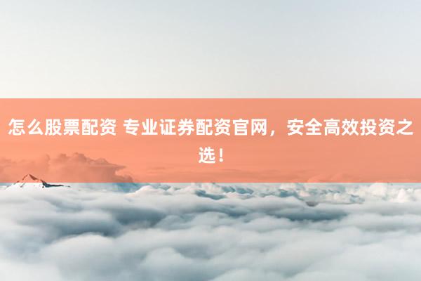 怎么股票配资 专业证券配资官网，安全高效投资之选！