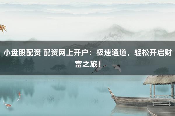 小盘股配资 配资网上开户：极速通道，轻松开启财富之旅！