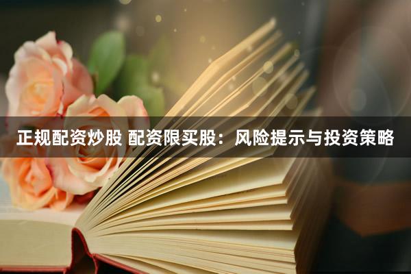 正规配资炒股 配资限买股：风险提示与投资策略