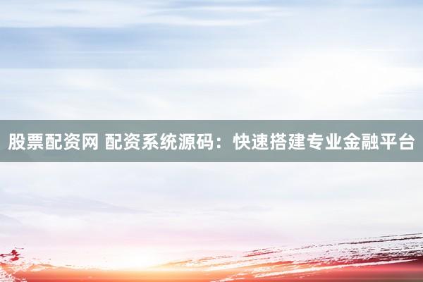 股票配资网 配资系统源码：快速搭建专业金融平台