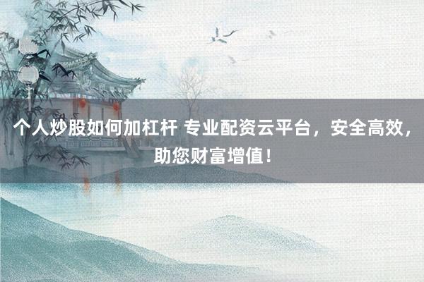 个人炒股如何加杠杆 专业配资云平台，安全高效，助您财富增值！