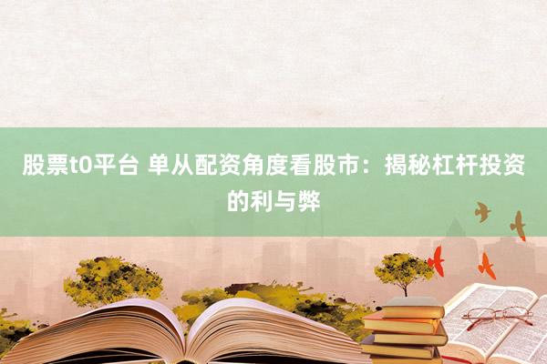 股票t0平台 单从配资角度看股市：揭秘杠杆投资的利与弊