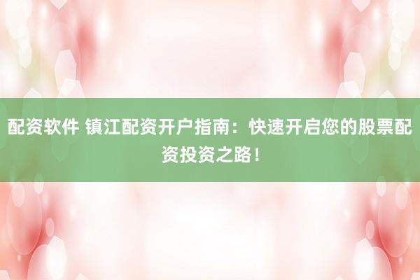 配资软件 镇江配资开户指南：快速开启您的股票配资投资之路！