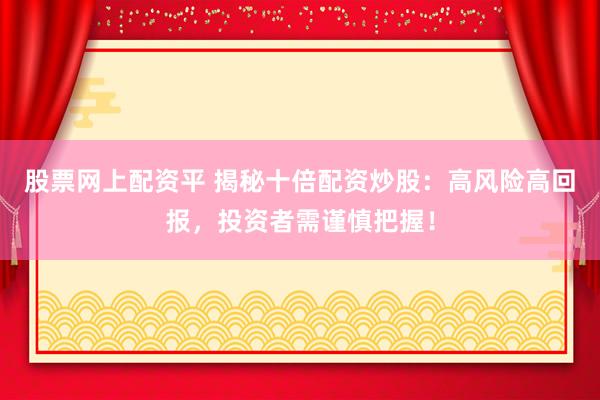 股票网上配资平 揭秘十倍配资炒股：高风险高回报，投资者需谨慎把握！