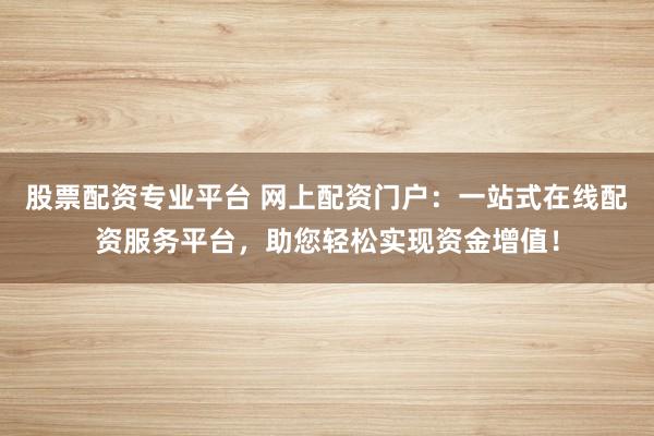 股票配资专业平台 网上配资门户：一站式在线配资服务平台，助您轻松实现资金增值！