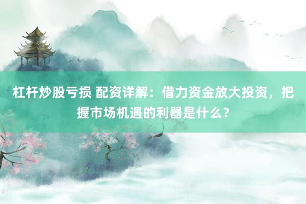 杠杆炒股亏损 配资详解：借力资金放大投资，把握市场机遇的利器是什么？