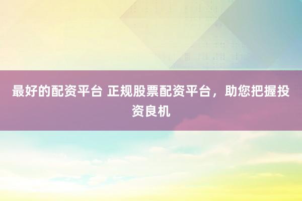 最好的配资平台 正规股票配资平台，助您把握投资良机