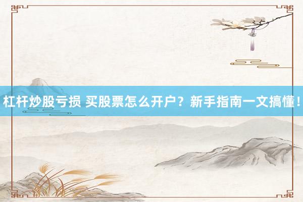 杠杆炒股亏损 买股票怎么开户？新手指南一文搞懂！