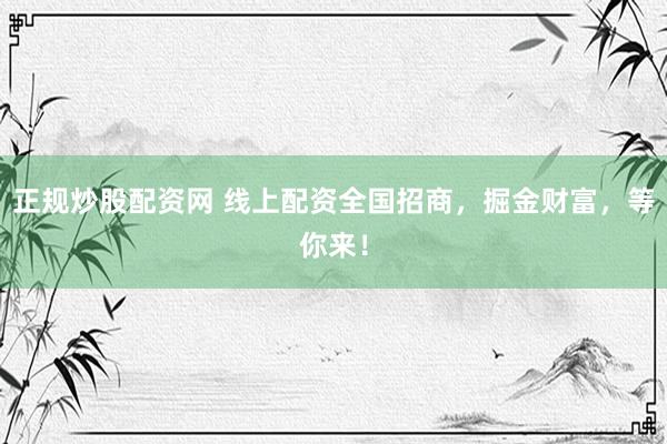 正规炒股配资网 线上配资全国招商，掘金财富，等你来！