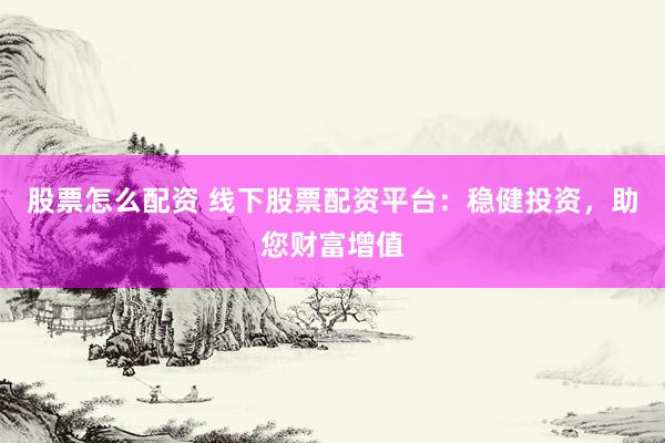 股票怎么配资 线下股票配资平台：稳健投资，助您财富增值