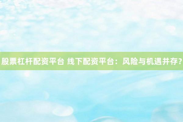 股票杠杆配资平台 线下配资平台：风险与机遇并存？