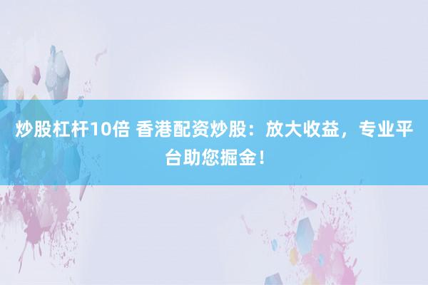 炒股杠杆10倍 香港配资炒股：放大收益，专业平台助您掘金！