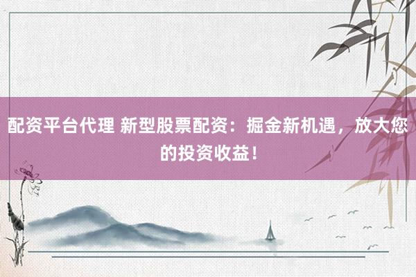 配资平台代理 新型股票配资：掘金新机遇，放大您的投资收益！