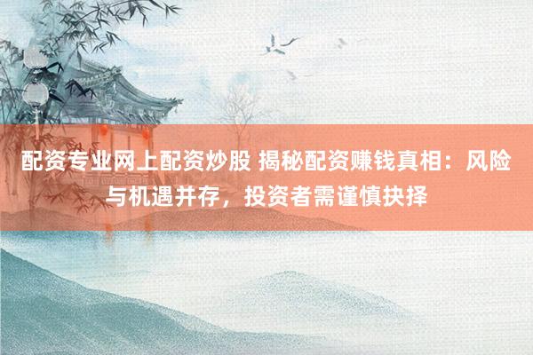 配资专业网上配资炒股 揭秘配资赚钱真相：风险与机遇并存，投资者需谨慎抉择