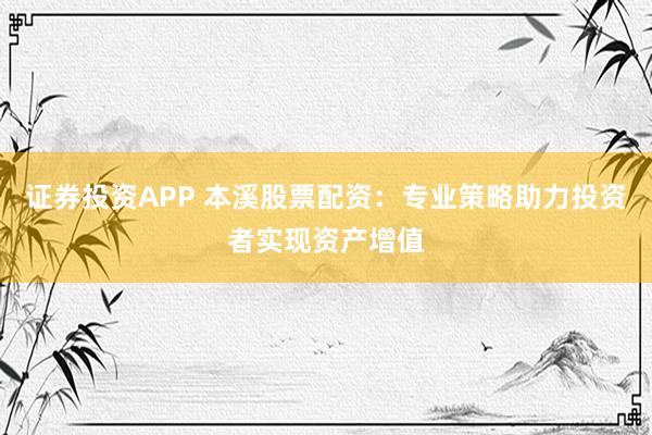 证券投资APP 本溪股票配资：专业策略助力投资者实现资产增值