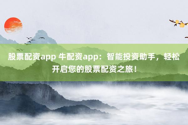 股票配资app 牛配资app：智能投资助手，轻松开启您的股票配资之旅！