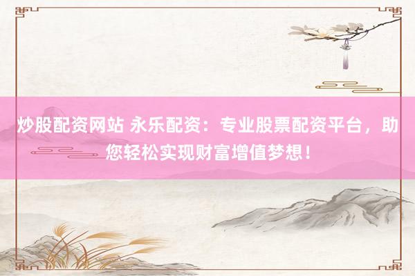 炒股配资网站 永乐配资：专业股票配资平台，助您轻松实现财富增值梦想！