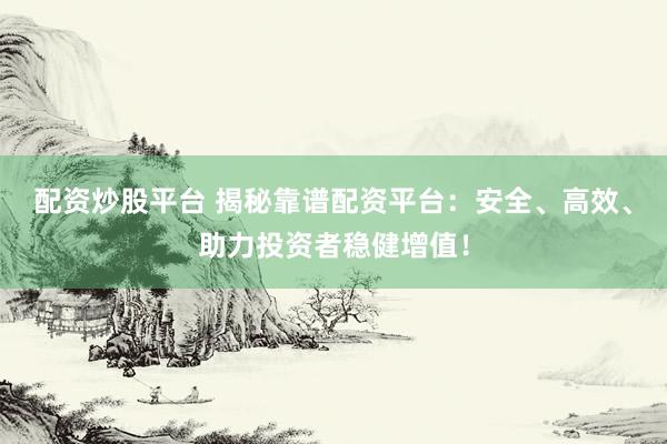 配资炒股平台 揭秘靠谱配资平台：安全、高效、助力投资者稳健增值！