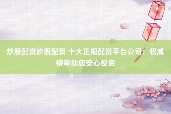 炒股配资炒股配资 十大正规配资平台公司:权威榜单助您安心投资