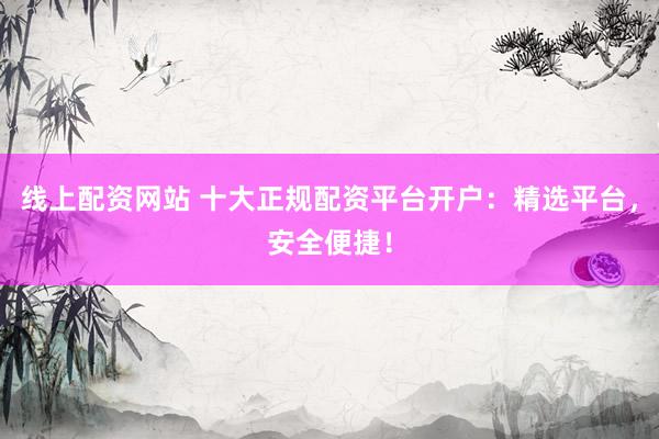 线上配资网站 十大正规配资平台开户:精选平台,安全便捷!
