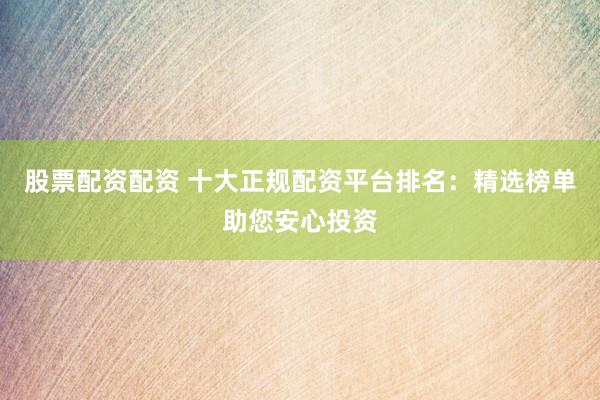 股票配资配资 十大正规配资平台排名:精选榜单助您安心投资