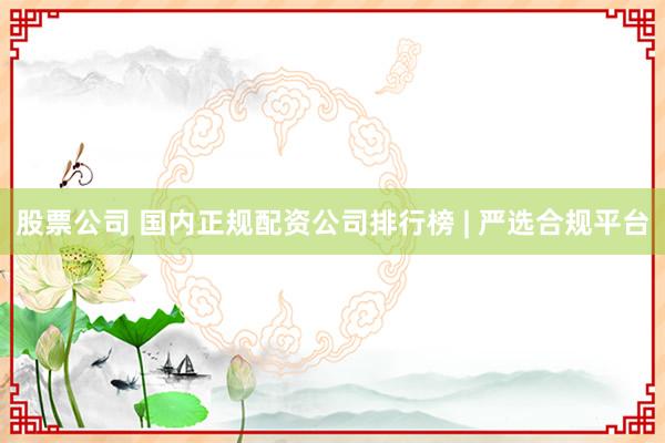 股票公司 国内正规配资公司排行榜 | 严选合规平台
