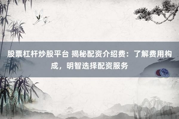 股票杠杆炒股平台 揭秘配资介绍费:了解费用构成,明智选择配资服务