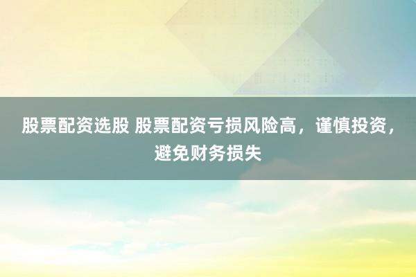 股票配资选股 股票配资亏损风险高,谨慎投资,避免财务损失