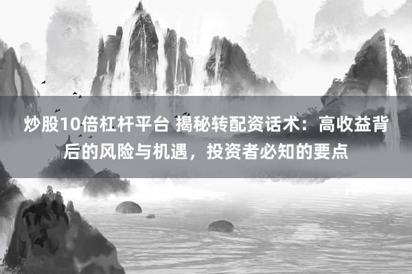 炒股10倍杠杆平台 揭秘转配资话术:高收益背后的风险与机遇,投资者必知的要点