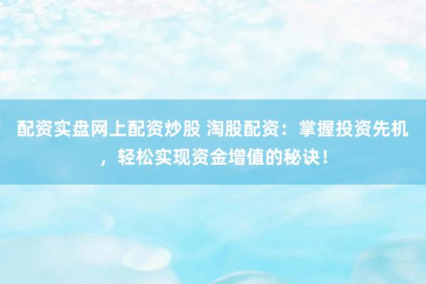 配资实盘网上配资炒股 淘股配资:掌握投资先机,轻松实现资金增值的秘诀!