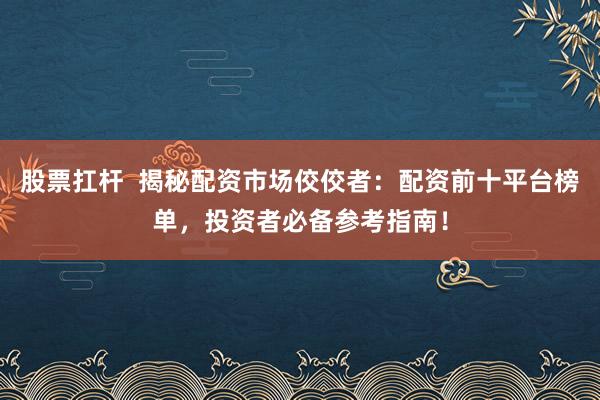 股票扛杆  揭秘配资市场佼佼者:配资前十平台榜单,投资者必备参考指南!