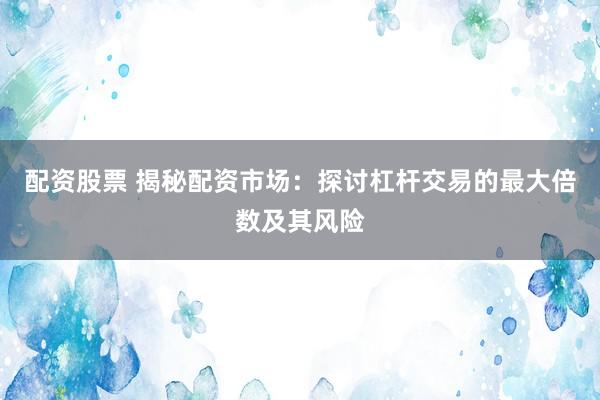 配资股票 揭秘配资市场:探讨杠杆交易的最大倍数及其风险