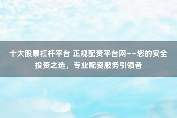 十大股票杠杆平台 正规配资平台网——您的安全投资之选,专业配资服务引领者