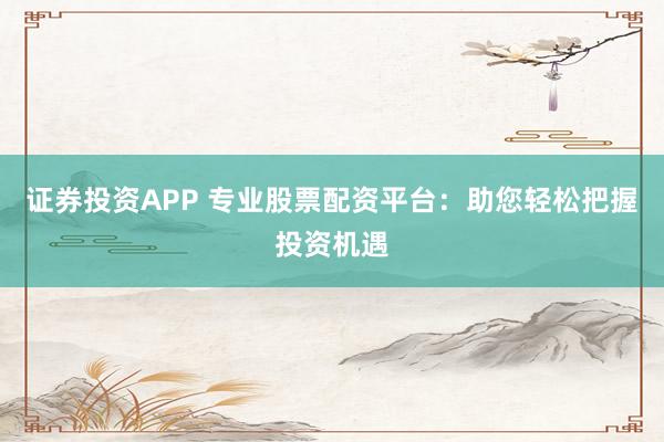 证券投资APP 专业股票配资平台:助您轻松把握投资机遇