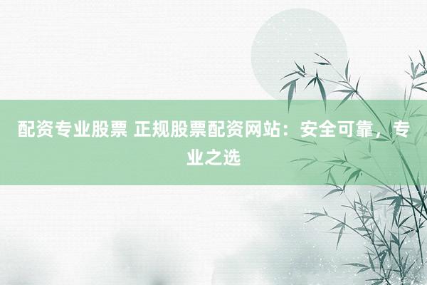 配资专业股票 正规股票配资网站:安全可靠,专业之选