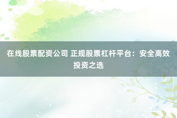 在线股票配资公司 正规股票杠杆平台:安全高效投资之选