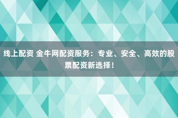 线上配资 金牛网配资服务:专业、安全、高效的股票配资新选择!