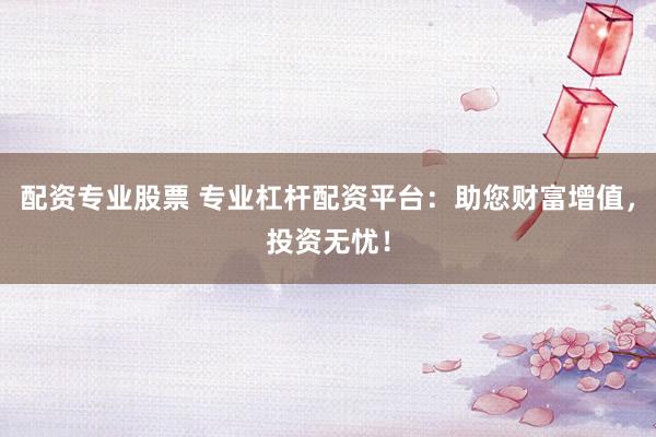 配资专业股票 专业杠杆配资平台:助您财富增值,投资无忧!