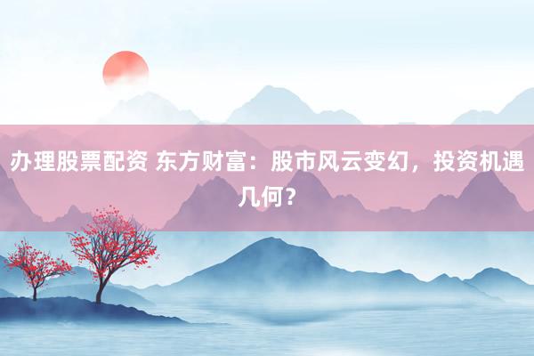 办理股票配资 东方财富:股市风云变幻,投资机遇几何?