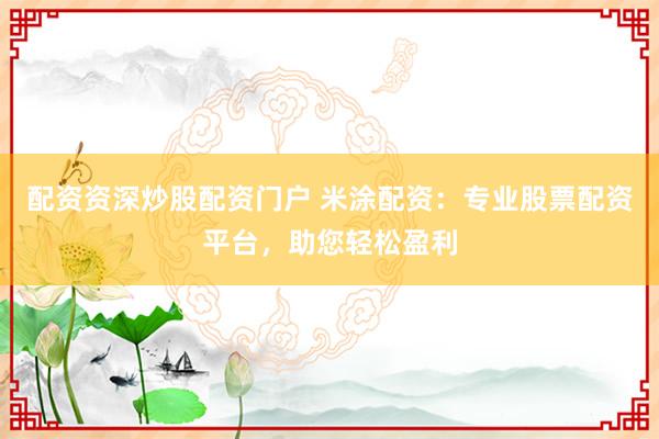 配资资深炒股配资门户 米涂配资:专业股票配资平台,助您轻松盈利