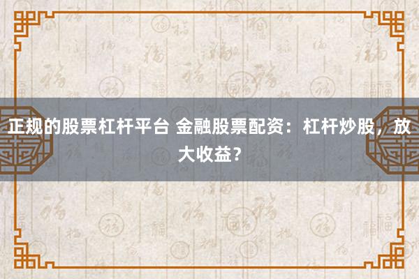 正规的股票杠杆平台 金融股票配资：杠杆炒股，放大收益？