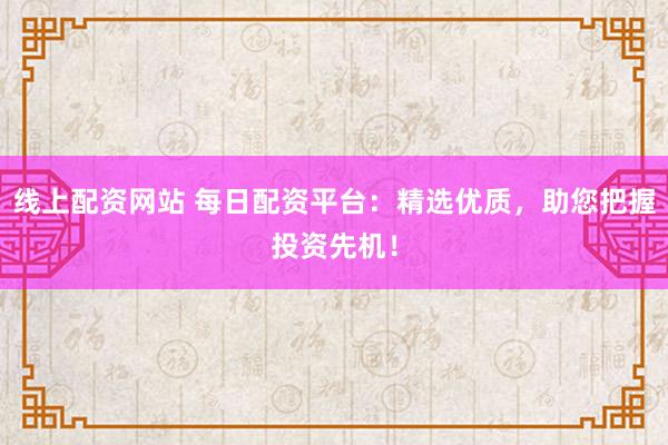 线上配资网站 每日配资平台：精选优质，助您把握投资先机！