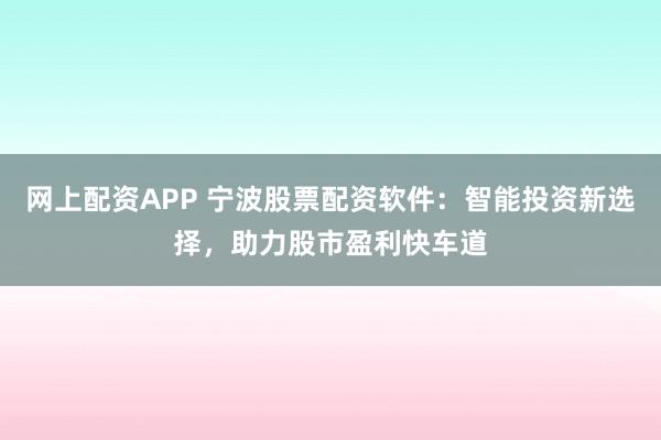 网上配资APP 宁波股票配资软件：智能投资新选择，助力股市盈利快车道
