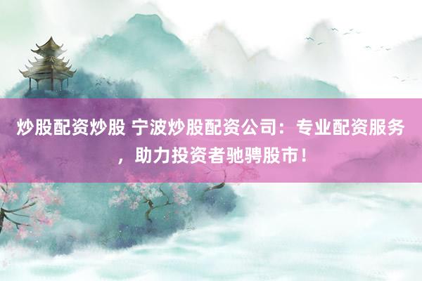 炒股配资炒股 宁波炒股配资公司：专业配资服务，助力投资者驰骋股市！