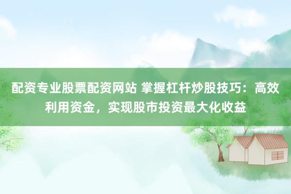 配资专业股票配资网站 掌握杠杆炒股技巧：高效利用资金，实现股市投资最大化收益