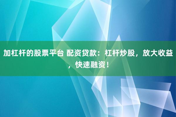 加杠杆的股票平台 配资贷款：杠杆炒股，放大收益，快速融资！