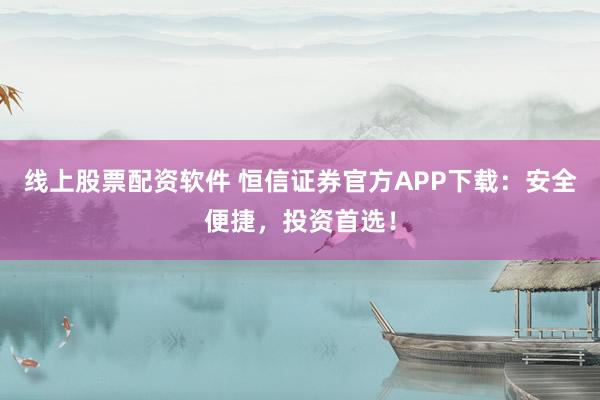 线上股票配资软件 恒信证券官方APP下载:安全便捷,投资首选!
