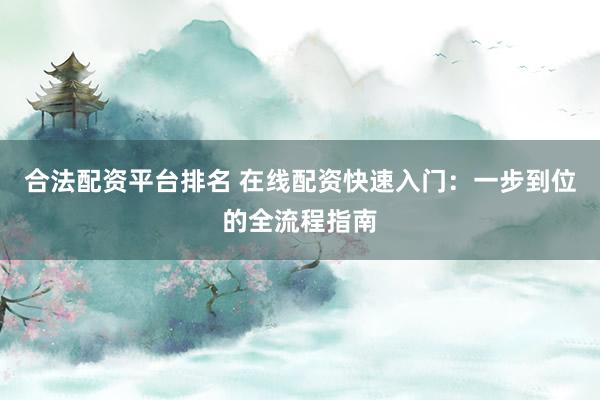 合法配资平台排名 在线配资快速入门:一步到位的全流程指南