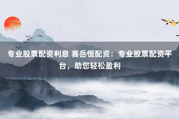 专业股票配资利息 赛岳恒配资:专业股票配资平台,助您轻松盈利